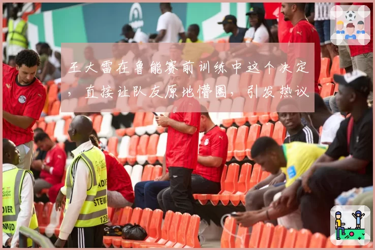 王大雷在鲁能赛前训练中这个决定，直接让队友原地懵圈，引发热议