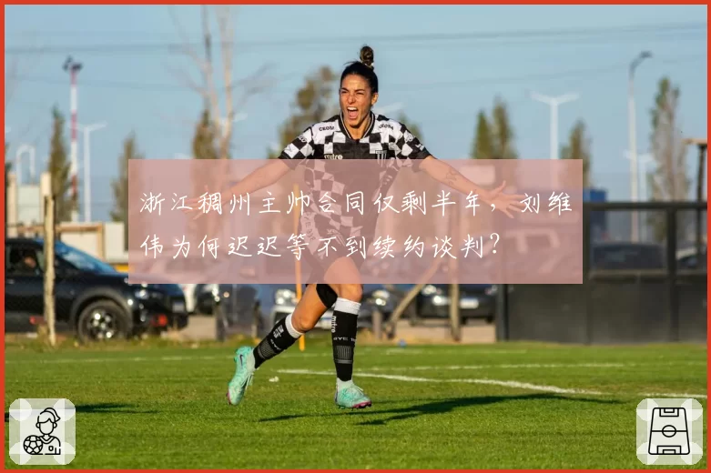 浙江稠州主帅合同仅剩半年，刘维伟为何迟迟等不到续约谈判？