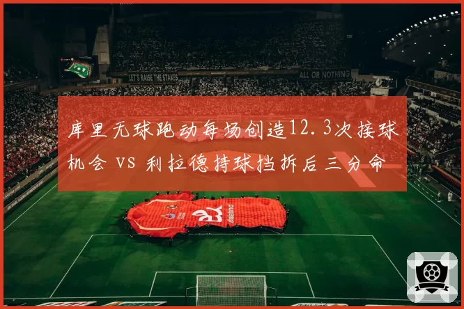 库里无球跑动每场创造12.3次接球机会 vs 利拉德持球挡拆后三分命中率41%:控卫战术角色分化