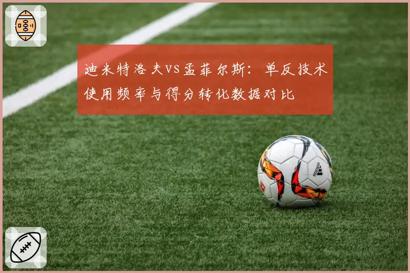 迪米特洛夫vs孟菲尔斯:单反技术使用频率与得分转化数据对比