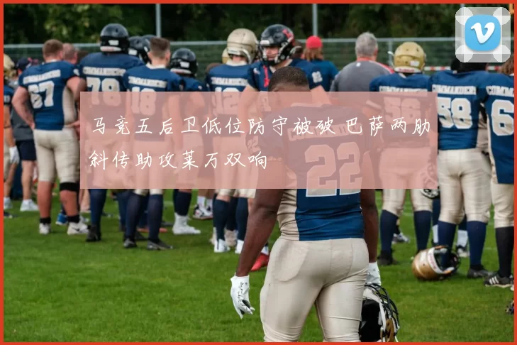 马竞五后卫低位防守被破 巴萨两肋斜传助攻莱万双响