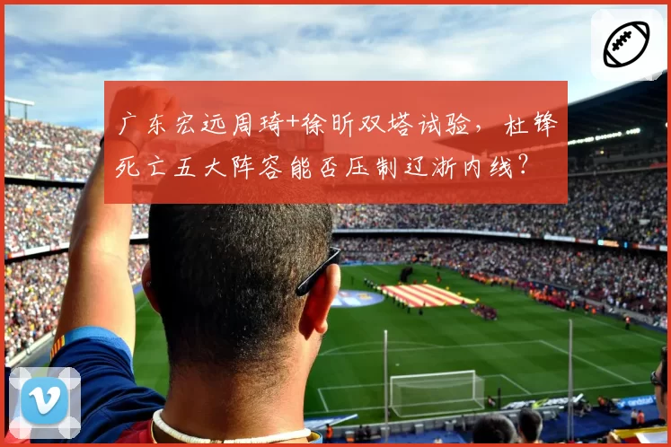 广东宏远周琦+徐昕双塔试验，杜锋死亡五大阵容能否压制辽浙内线？