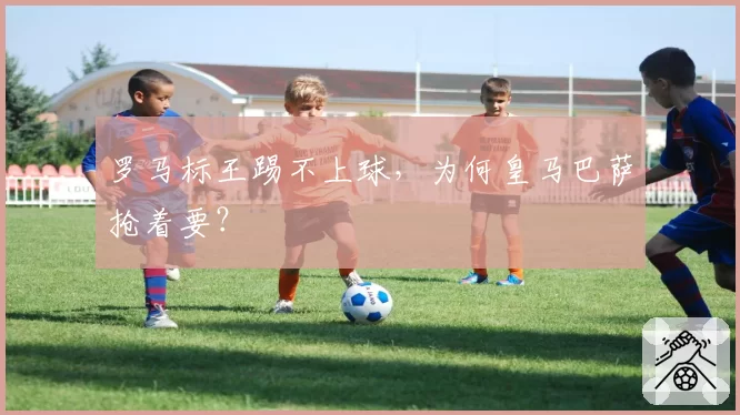 罗马标王踢不上球，为何皇马巴萨抢着要？