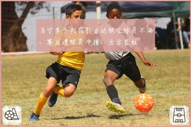马宁多个判罚引吉达联合球员不满，赛后遭球员冲撞，出示直红