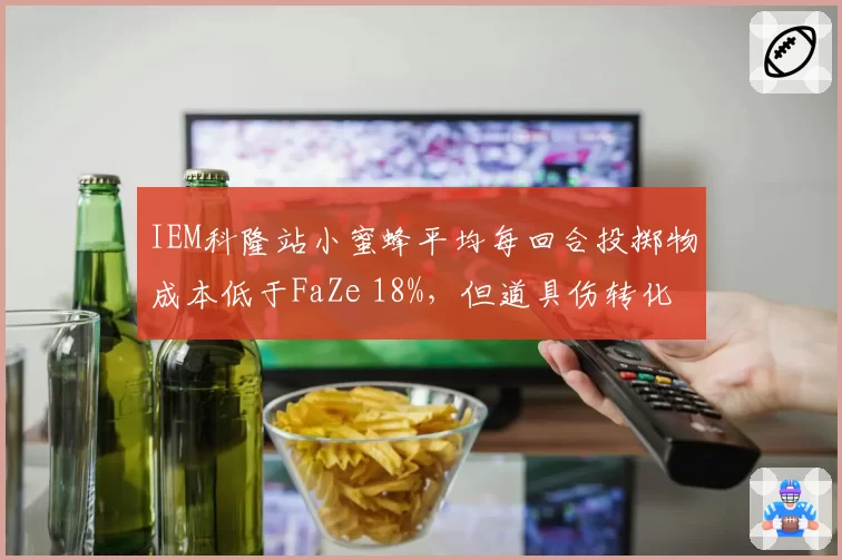 IEM科隆站小蜜蜂平均每回合投掷物成本低于FaZe 18%，但道具伤转化率高出31%