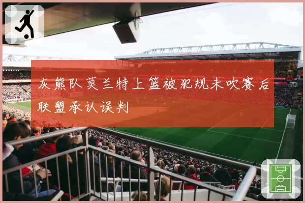 灰熊队莫兰特上篮被犯规未吹赛后联盟承认误判
