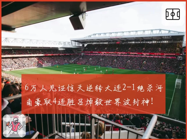 6万人见证惊天逆转大连2-1绝杀河南豪取4连胜吕焯毅世界波封神！