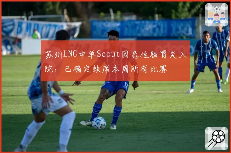 苏州LNG中单Scout因急性肠胃炎入院，已确定缺席本周所有比赛