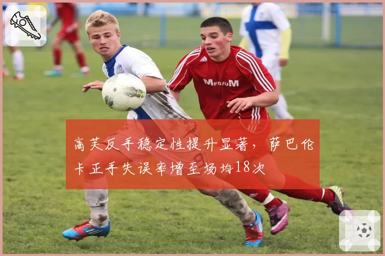 高芙反手稳定性提升显著，萨巴伦卡正手失误率增至场均18次