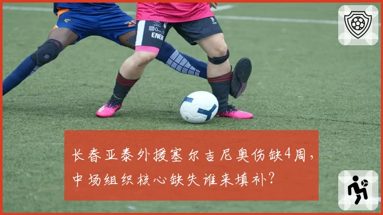 长春亚泰外援塞尔吉尼奥伤缺4周，中场组织核心缺失谁来填补？