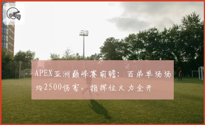 APEX亚洲巅峰赛前瞻:百弟单场场均2500伤害,指挥位火力全开