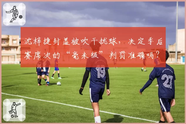 沈梓捷封盖被吹干扰球，决定季后赛席次的“毫米级”判罚准确吗？