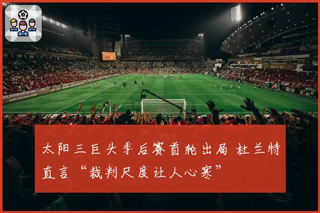 太阳三巨头季后赛首轮出局 杜兰特直言“裁判尺度让人心寒”