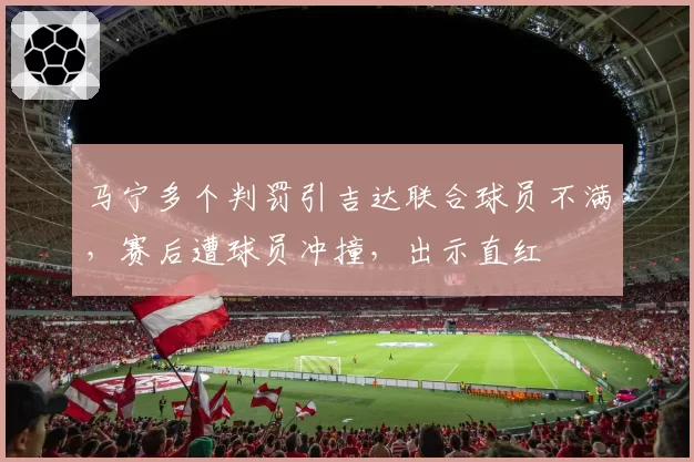 马宁多个判罚引吉达联合球员不满，赛后遭球员冲撞，出示直红