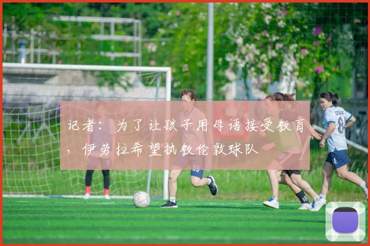 记者：为了让孩子用母语接受教育，伊劳拉希望执教伦敦球队