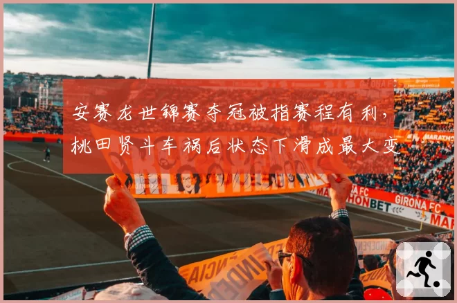 安赛龙世锦赛夺冠被指赛程有利，桃田贤斗车祸后状态下滑成最大变数