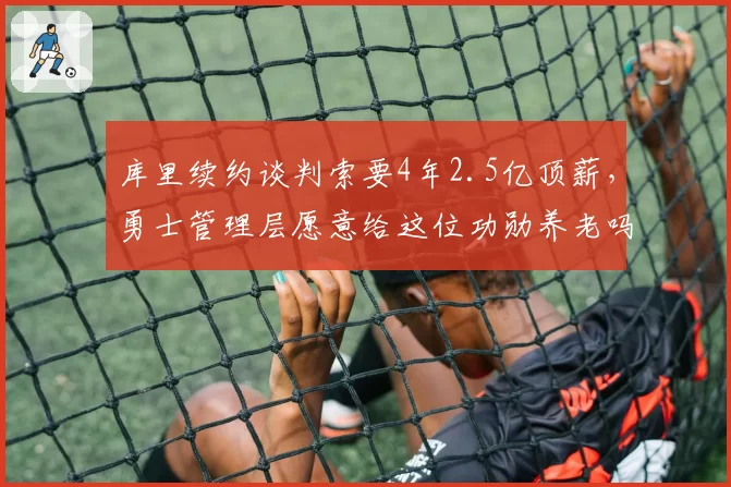 库里续约谈判索要4年2.5亿顶薪，勇士管理层愿意给这位功勋养老吗？