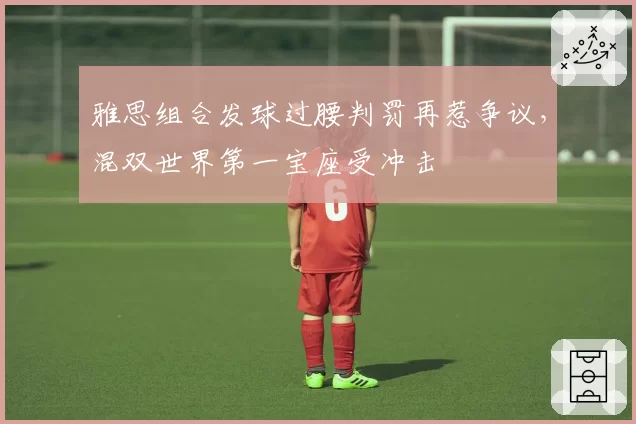 雅思组合发球过腰判罚再惹争议，混双世界第一宝座受冲击