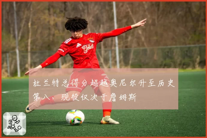 杜兰特总得分超越奥尼尔升至历史第八，现役仅次于詹姆斯