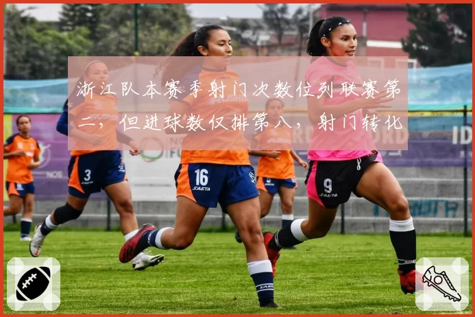 浙江队本赛季射门次数位列联赛第二，但进球数仅排第八，射门转化率不足