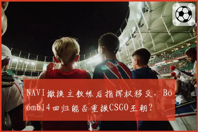 NAVI撤换主教练后指挥权移交，Boombl4回归能否重振CSGO王朝？