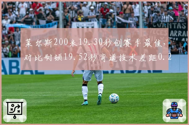 莱尔斯200米19.30秒创赛季最佳，对比耐顿19.52秒弯道技术差距0.22秒