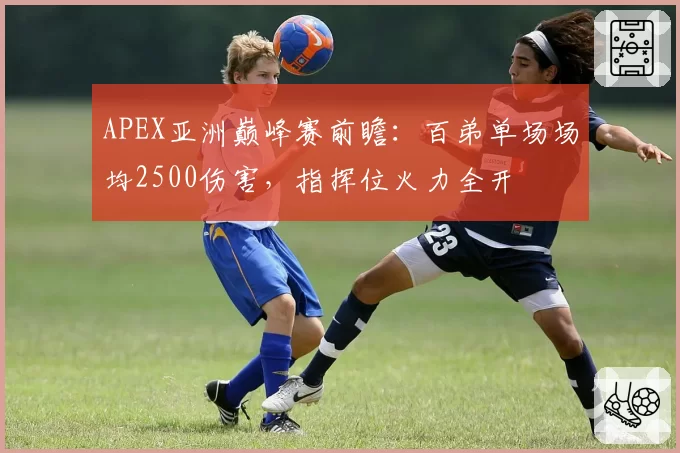 APEX亚洲巅峰赛前瞻:百弟单场场均2500伤害,指挥位火力全开