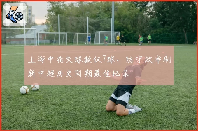 上海申花失球数仅7球，防守效率刷新中超历史同期最佳纪录