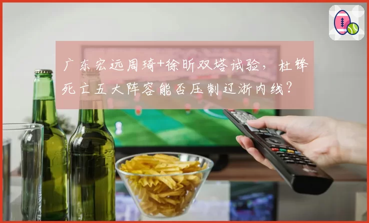 广东宏远周琦+徐昕双塔试验，杜锋死亡五大阵容能否压制辽浙内线？