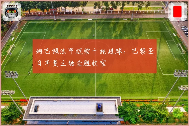 姆巴佩法甲连续十轮进球，巴黎圣日耳曼主场全胜收官