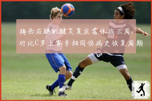梅西右腿肌腱炎复发需休战三周，对比C罗上赛季相同伤病史恢复周期更长