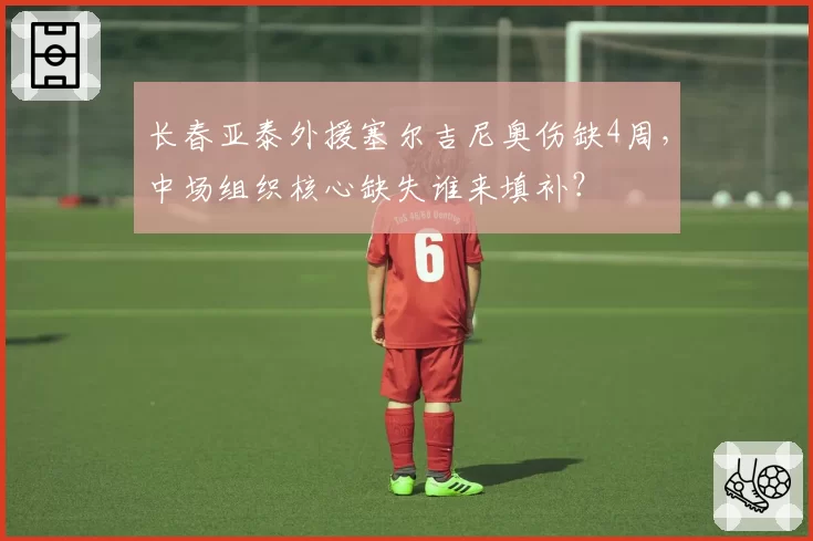 长春亚泰外援塞尔吉尼奥伤缺4周，中场组织核心缺失谁来填补？