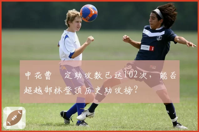 申花曹赟定助攻数已达102次，能否超越郜林登顶历史助攻榜？