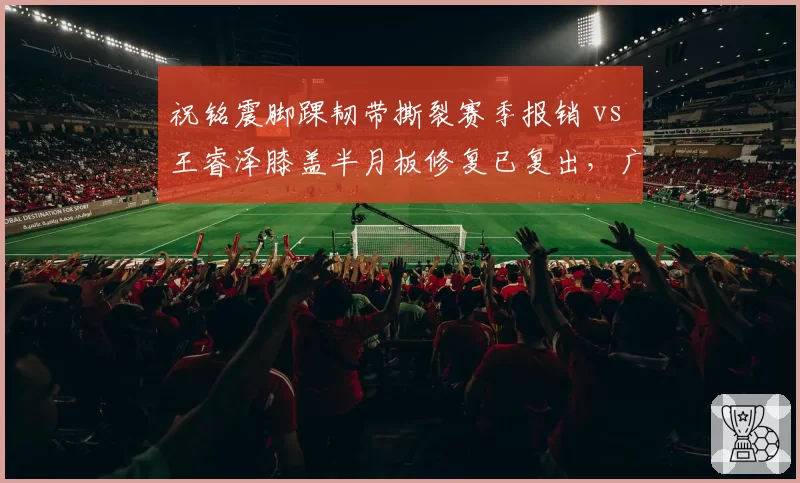 祝铭震脚踝韧带撕裂赛季报销 vs 王睿泽膝盖半月板修复已复出，广州青岛锋线命运截然不同