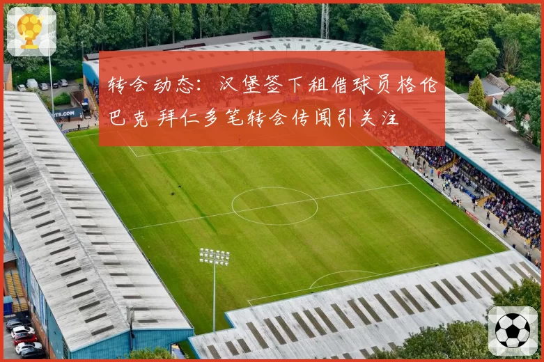 转会动态:汉堡签下租借球员格伦巴克 拜仁多笔转会传闻引关注