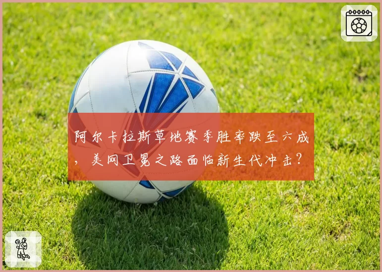 阿尔卡拉斯草地赛季胜率跌至六成，美网卫冕之路面临新生代冲击？