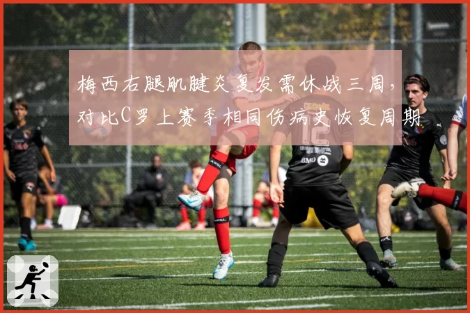 梅西右腿肌腱炎复发需休战三周，对比C罗上赛季相同伤病史恢复周期更长