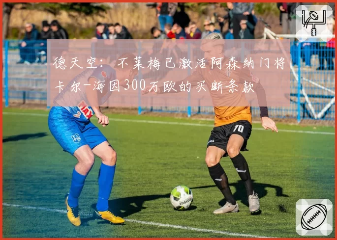 德天空：不莱梅已激活阿森纳门将卡尔-海因300万欧的买断条款