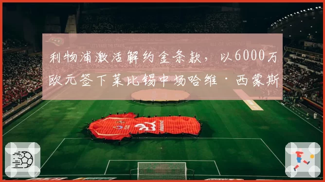 利物浦激活解约金条款,以6000万欧元签下莱比锡中场哈维·西蒙斯