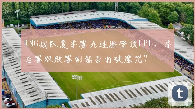 RNG战队夏季赛九连胜登顶LPL，季后赛双败赛制能否打破魔咒？