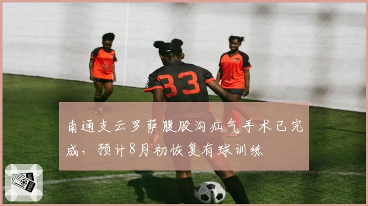 南通支云罗萨腹股沟疝气手术已完成，预计8月初恢复有球训练