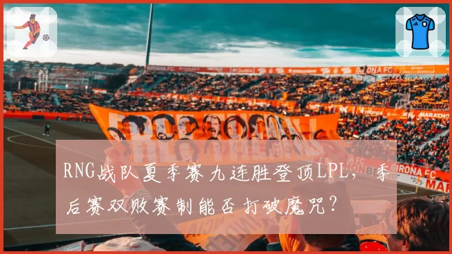 RNG战队夏季赛九连胜登顶LPL，季后赛双败赛制能否打破魔咒？