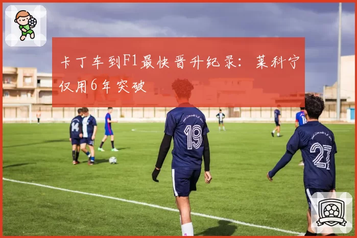 卡丁车到F1最快晋升纪录:莱科宁仅用6年突破