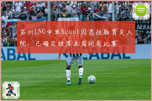 苏州LNG中单Scout因急性肠胃炎入院，已确定缺席本周所有比赛