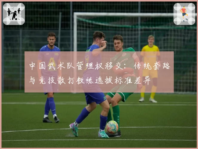 中国武术队管理权移交：传统套路与竞技散打教练选拔标准差异
