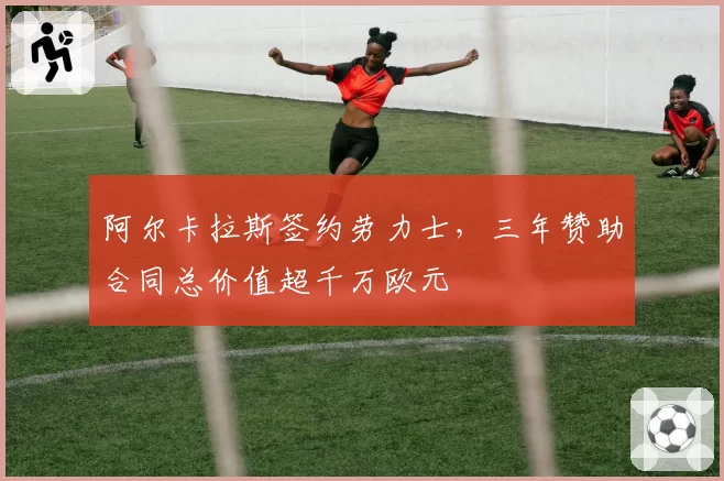 阿尔卡拉斯签约劳力士，三年赞助合同总价值超千万欧元