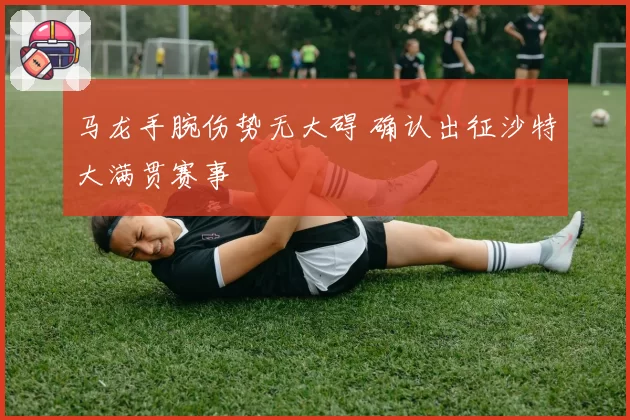 马龙手腕伤势无大碍 确认出征沙特大满贯赛事