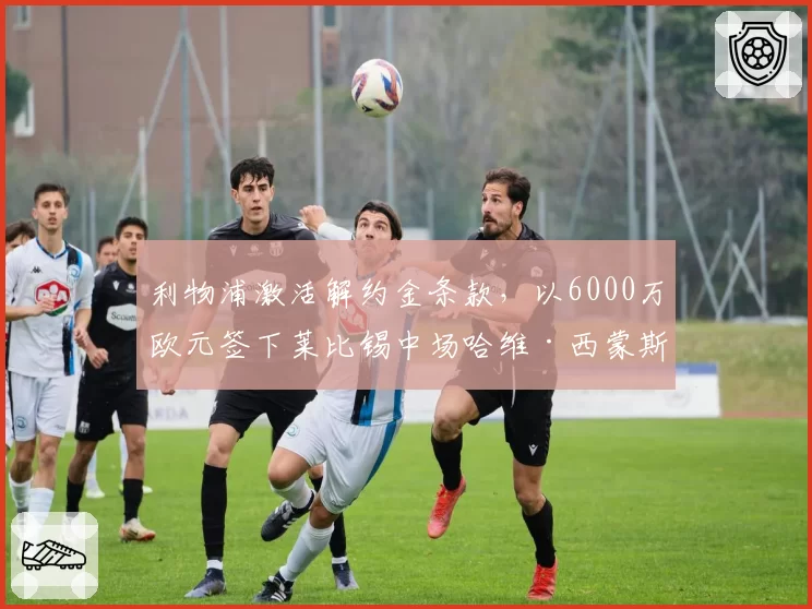 利物浦激活解约金条款，以6000万欧元签下莱比锡中场哈维·西蒙斯