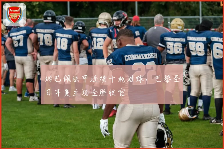 姆巴佩法甲连续十轮进球，巴黎圣日耳曼主场全胜收官