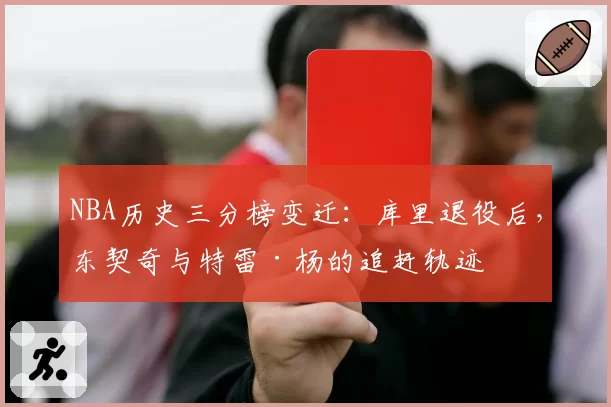 NBA历史三分榜变迁：库里退役后，东契奇与特雷·杨的追赶轨迹